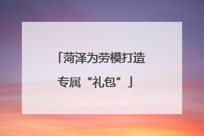 菏泽为劳模打造专属“礼包”