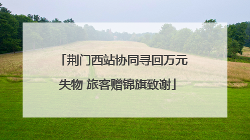 荆门西站协同寻回万元失物 旅客赠锦旗致谢