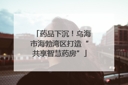 药品下沉！乌海市海勃湾区打造“共享智慧药房”