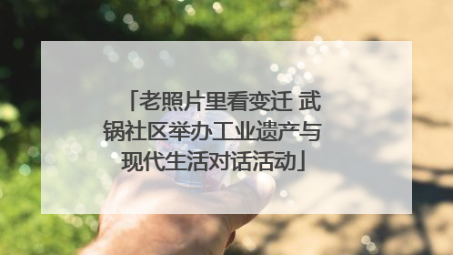 老照片里看变迁 武锅社区举办工业遗产与现代生活对话活动