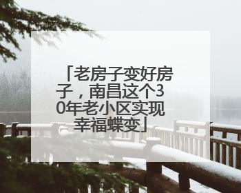 老房子变好房子，南昌这个30年老小区实现幸福蝶变