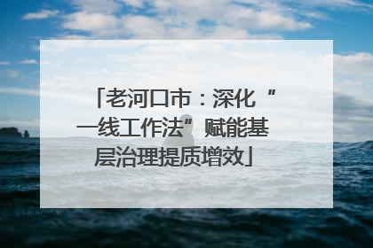 老河口市：深化“一线工作法”赋能基层治理提质增效