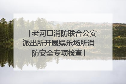 老河口消防联合公安派出所开展娱乐场所消防安全专项检查