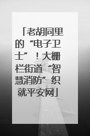 老胡同里的“电子卫士”！大栅栏街道“智慧消防”织就平安网