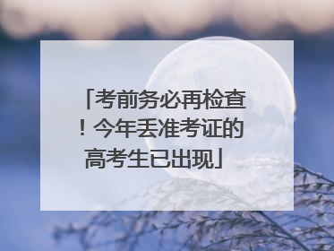考前务必再检查！今年丢准考证的高考生已出现