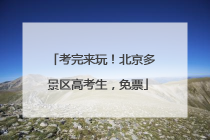 考完来玩！北京多景区高考生，免票