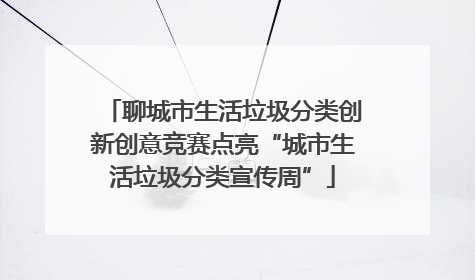 聊城市生活垃圾分类创新创意竞赛点亮“城市生活垃圾分类宣传周”