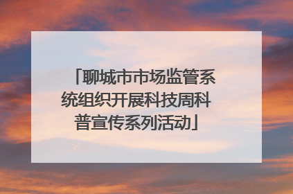 聊城市市场监管系统组织开展科技周科普宣传系列活动