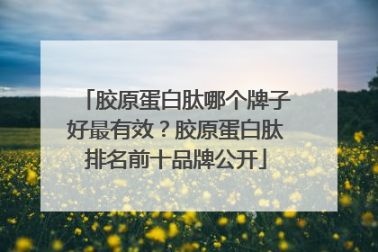 胶原蛋白肽哪个牌子好最有效？胶原蛋白肽排名前十品牌公开