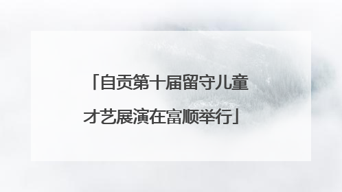 自贡第十届留守儿童才艺展演在富顺举行