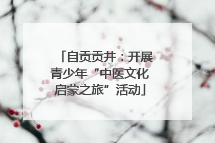 自贡贡井：开展青少年“中医文化启蒙之旅”活动