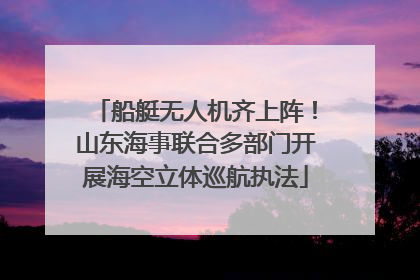 船艇无人机齐上阵！山东海事联合多部门开展海空立体巡航执法
