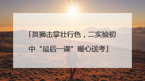 舞狮击掌壮行色，二实验初中“最后一课”暖心送考