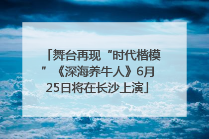 舞台再现“时代楷模”《深海养牛人》6月25日将在长沙上演