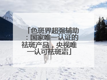 色斑界超强辅助：国家唯一认证的祛斑产品，央视唯一认可祛斑霜