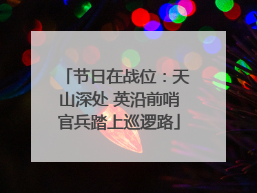 节日在战位：天山深处 英沿前哨官兵踏上巡逻路