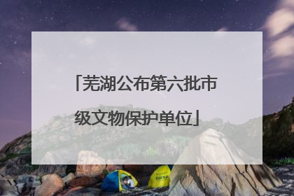 芜湖公布第六批市级文物保护单位