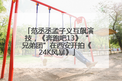 范丞丞孟子义互飙演技，《奔跑吧13》“兄弟团”在西安开拍《24K风暴》