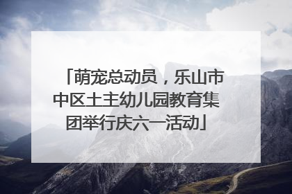 萌宠总动员，乐山市中区土主幼儿园教育集团举行庆六一活动