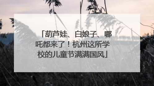 葫芦娃、白娘子、哪吒都来了！杭州这所学校的儿童节满满国风