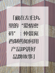 藏在左归丸里的“爱情密码”：仲景宛西制药如何用产品IP讲好品牌故事