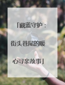 藏蓝守护：街头巷尾的暖心寻亲故事