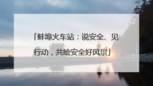 蚌埠火车站：说安全、见行动，共绘安全好风景