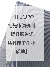 试点IPO预先审阅机制 提升服务优质科技型企业质效