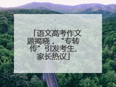 语文高考作文题揭晓，“专转传”引发考生、家长热议
