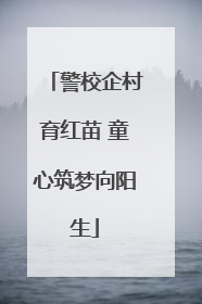 警校企村育红苗 童心筑梦向阳生