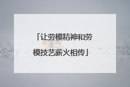 让劳模精神和劳模技艺薪火相传