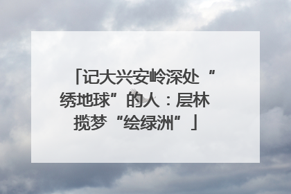 记大兴安岭深处“绣地球”的人：层林揽梦“绘绿洲”