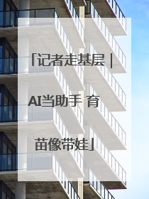 记者走基层｜AI当助手 育苗像带娃