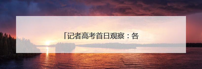 记者高考首日观察：各界合力，为梦想护航