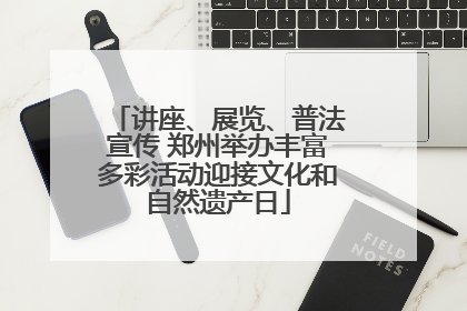 讲座、展览、普法宣传 郑州举办丰富多彩活动迎接文化和自然遗产日