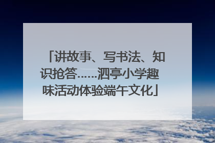 讲故事、写书法、知识抢答……泗亭小学趣味活动体验端午文化