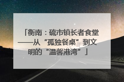 衡南：硫市镇长者食堂——从“孤独餐桌”到文明的“温馨港湾”