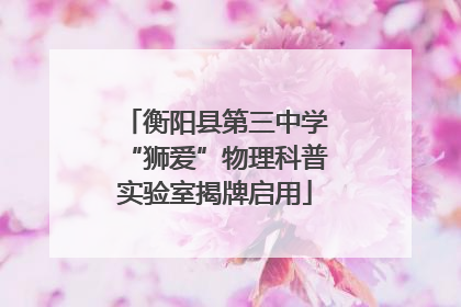 衡阳县第三中学“狮爱”物理科普实验室揭牌启用