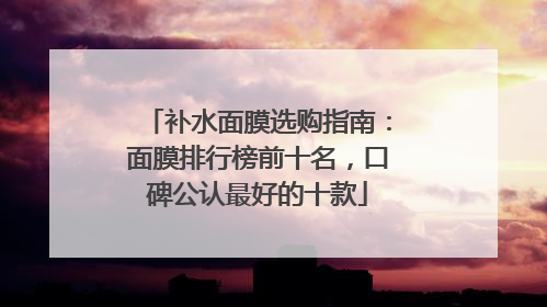 补水面膜选购指南：面膜排行榜前十名，口碑公认最好的十款