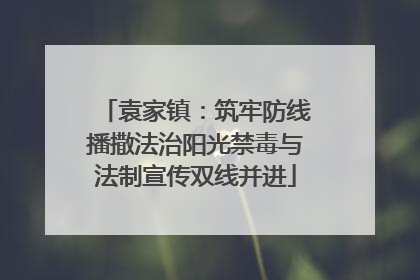 袁家镇：筑牢防线播撒法治阳光禁毒与法制宣传双线并进