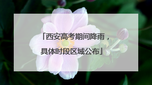 西安高考期间降雨，具体时段区域公布
