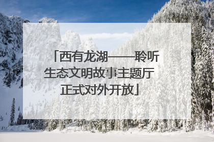 西有龙湖——聆听生态文明故事主题厅正式对外开放