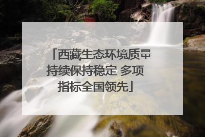 西藏生态环境质量持续保持稳定 多项指标全国领先