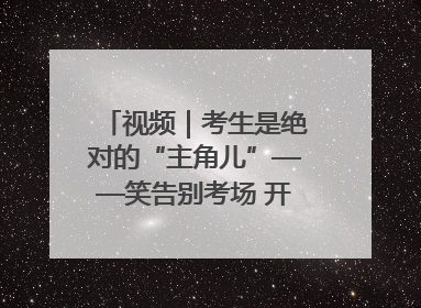 视频｜考生是绝对的“主角儿”——笑告别考场 开始规划假期
