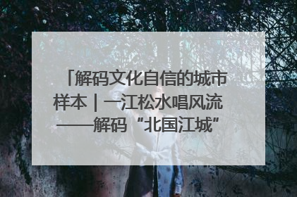 解码文化自信的城市样本｜一江松水唱风流——解码“北国江城”吉林的文化自信样本