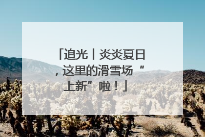 追光丨炎炎夏日，这里的滑雪场“上新”啦！