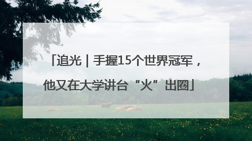 追光｜手握15个世界冠军，他又在大学讲台“火”出圈