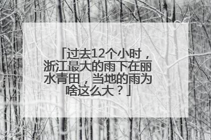 过去12个小时，浙江最大的雨下在丽水青田，当地的雨为啥这么大？