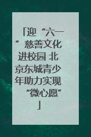 迎“六一”慈善文化进校园 北京东城青少年助力实现“微心愿”