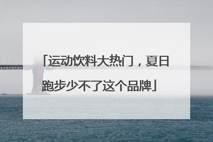 运动饮料大热门，夏日跑步少不了这个品牌